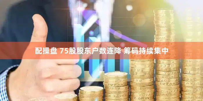 配操盘 75股股东户数连降 筹码持续集中