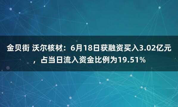 金贝街 沃尔核材：6月18日获融资买入3.02亿元，占当日流入资金比例为19.51%