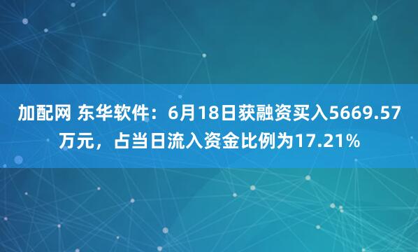 加配网 东华软件：6月18日获融资买入5669.57万元，占当日流入资金比例为17.21%