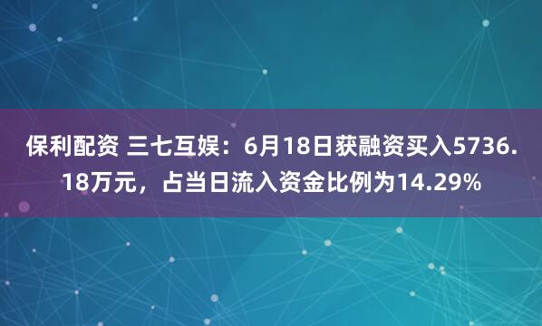 保利配资 三七互娱：6月18日获融资买入5736.18万元，占当日流入资金比例为14.29%