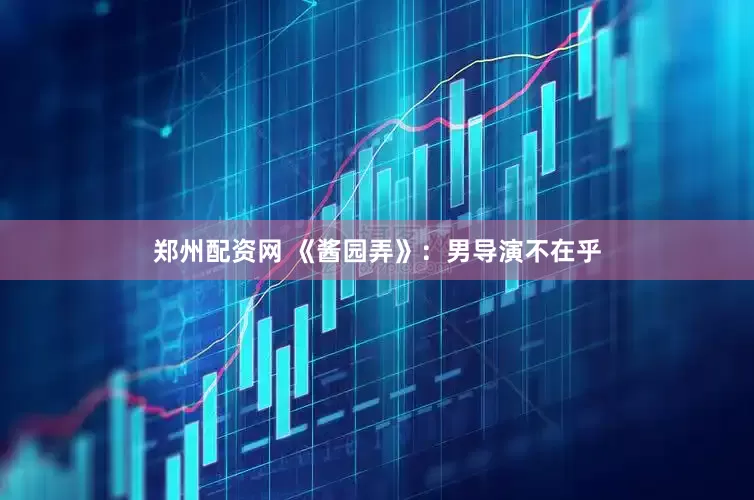 郑州配资网 《酱园弄》：男导演不在乎