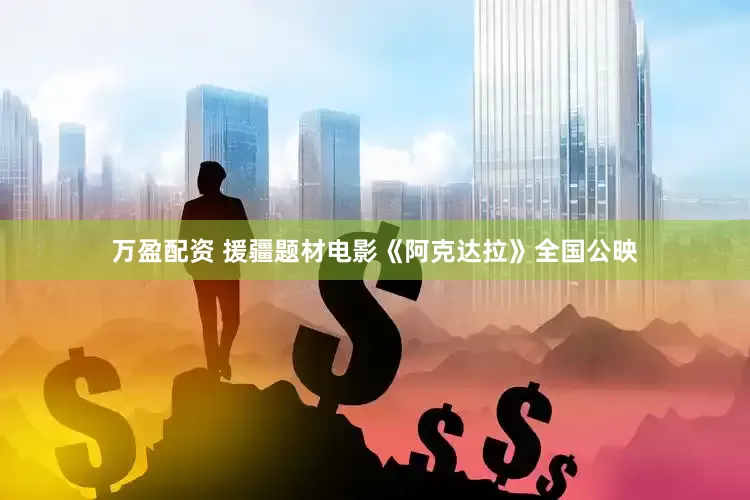 万盈配资 援疆题材电影《阿克达拉》全国公映