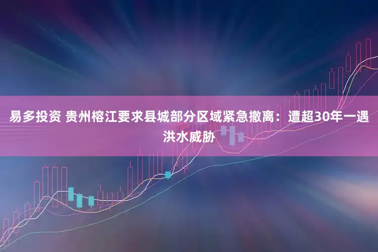 易多投资 贵州榕江要求县城部分区域紧急撤离：遭超30年一遇洪水威胁