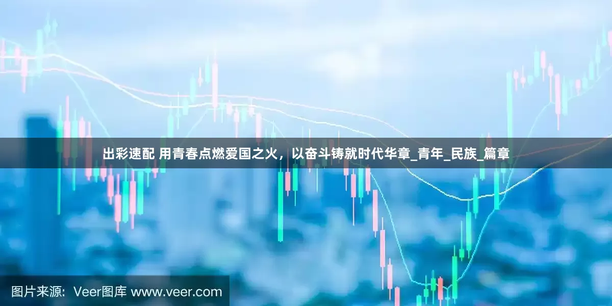 出彩速配 用青春点燃爱国之火，以奋斗铸就时代华章_青年_民族_篇章