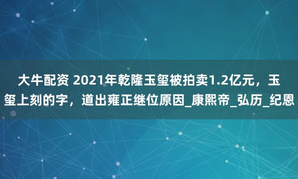 大牛配资 2021年乾隆玉玺被拍卖1.2亿元，玉玺上刻的字，道出雍正继位原因_康熙帝_弘历_纪恩