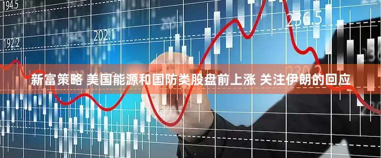 新富策略 美国能源和国防类股盘前上涨 关注伊朗的回应