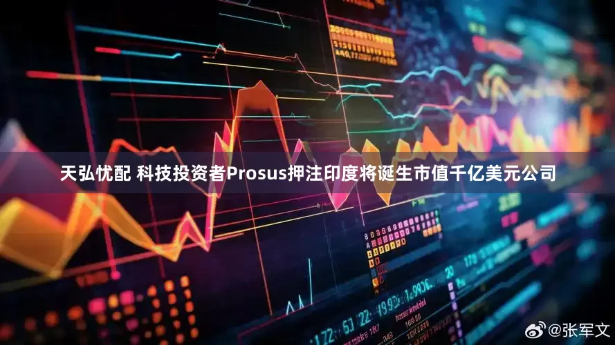 天弘忧配 科技投资者Prosus押注印度将诞生市值千亿美元公司
