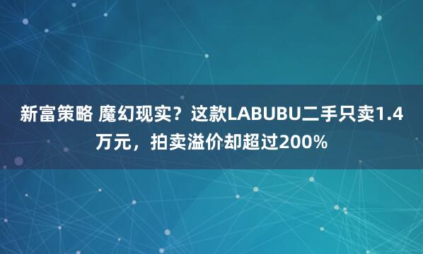 新富策略 魔幻现实？这款LABUBU二手只卖1.4万元，拍卖溢价却超过200%