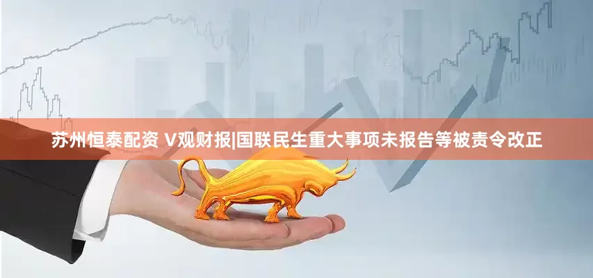 苏州恒泰配资 V观财报|国联民生重大事项未报告等被责令改正