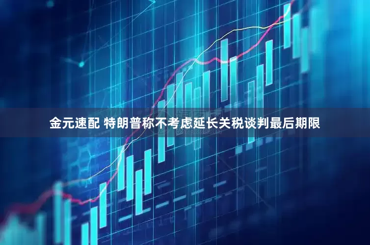 金元速配 特朗普称不考虑延长关税谈判最后期限