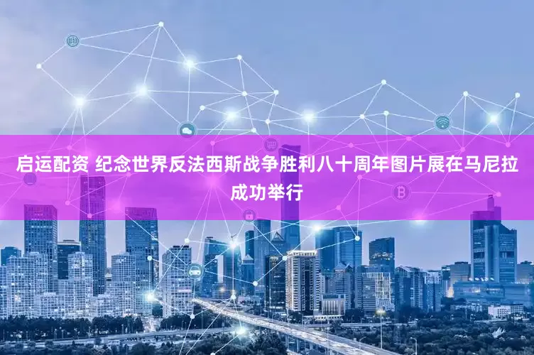 启运配资 纪念世界反法西斯战争胜利八十周年图片展在马尼拉成功举行