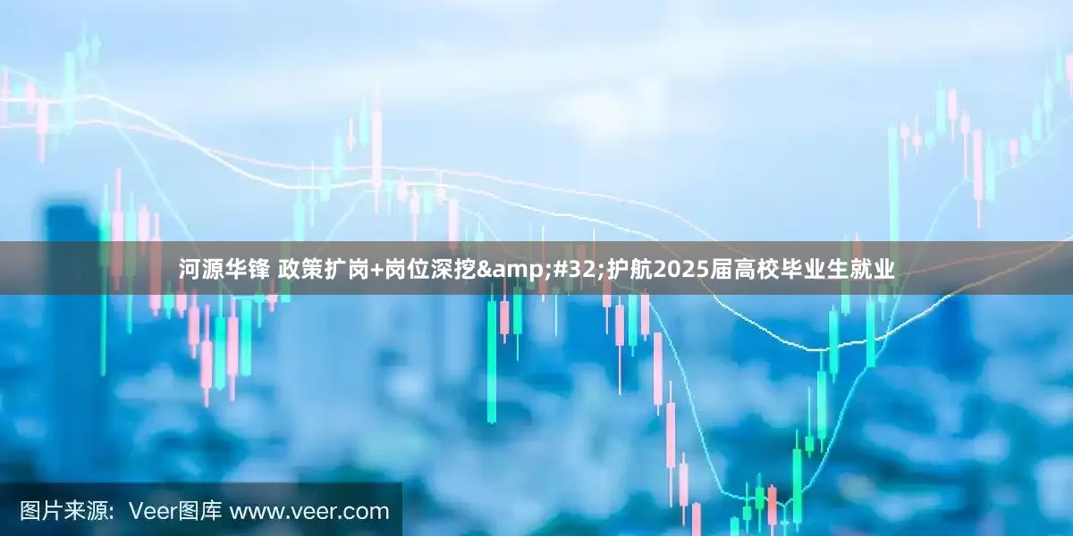 河源华锋 政策扩岗+岗位深挖&#32;护航2025届高校毕业生就业