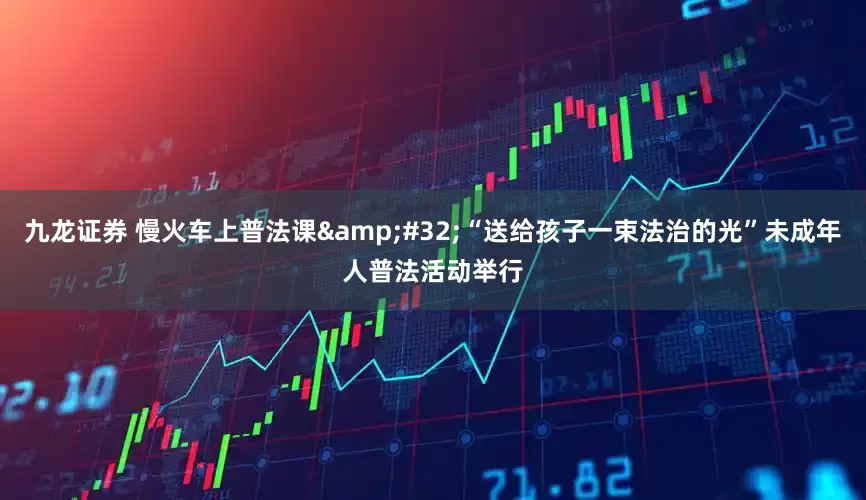 九龙证券 慢火车上普法课&#32;“送给孩子一束法治的光”未成年人普法活动举行