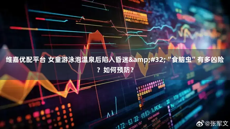 维嘉优配平台 女童游泳泡温泉后陷入昏迷&#32;“食脑虫”有多凶险？如何预防？