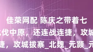 佳荣网配 陈庆之带着七千人就敢北伐中原，还连战连捷，攻城拔寨_北魏_元颢_元子攸