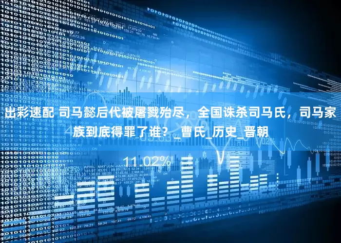 出彩速配 司马懿后代被屠戮殆尽，全国诛杀司马氏，司马家族到底得罪了谁？_曹氏_历史_晋朝