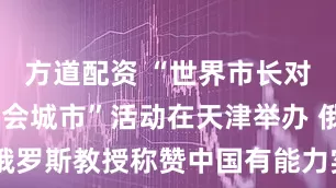 方道配资 “世界市长对话·上合峰会城市”活动在天津举办 俄罗斯教授称赞中国有能力实现发展目标