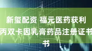 新玺配资 福元医药获利丙双卡因乳膏药品注册证书