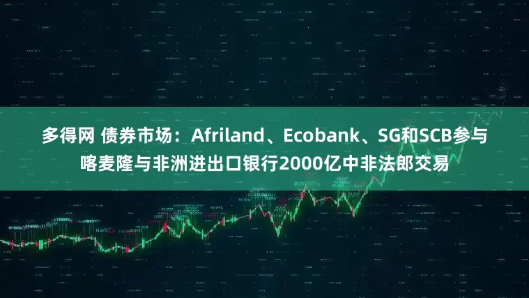 多得网 债券市场：Afriland、Ecobank、SG和SCB参与喀麦隆与非洲进出口银行2000亿中非法郎交易