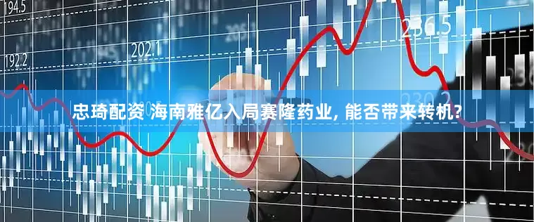 忠琦配资 海南雅亿入局赛隆药业, 能否带来转机?