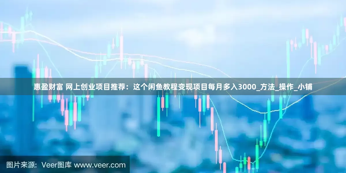 惠盈财富 网上创业项目推荐：这个闲鱼教程变现项目每月多入3000_方法_操作_小铺