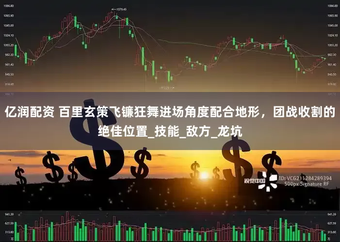 亿润配资 百里玄策飞镰狂舞进场角度配合地形，团战收割的绝佳位置_技能_敌方_龙坑