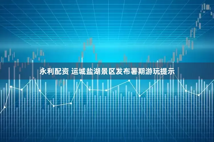 永利配资 运城盐湖景区发布暑期游玩提示