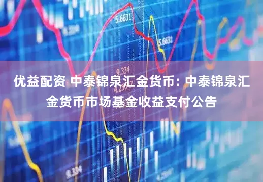 优益配资 中泰锦泉汇金货币: 中泰锦泉汇金货币市场基金收益支付公告