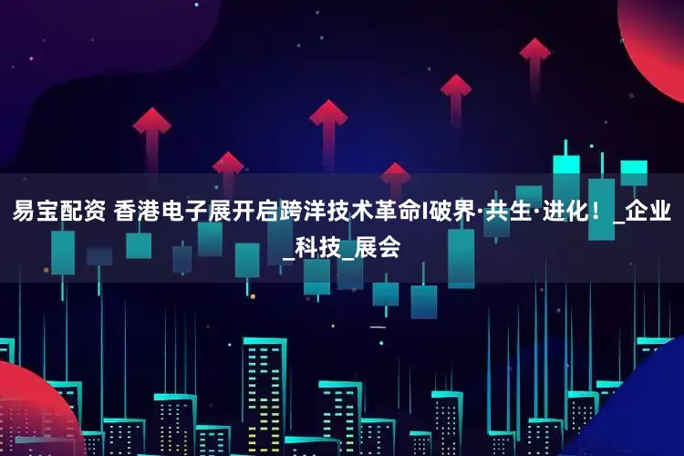 易宝配资 香港电子展开启跨洋技术革命I破界·共生·进化！_企业_科技_展会