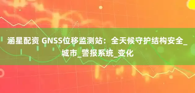 涵星配资 GNSS位移监测站：全天候守护结构安全_城市_警报系统_变化