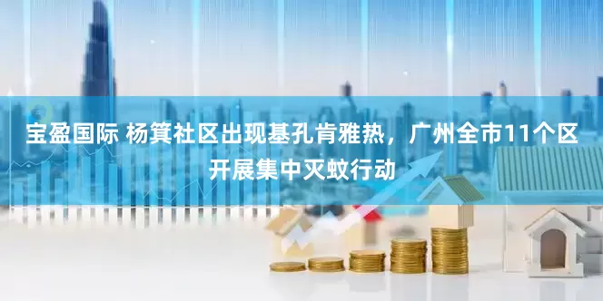 宝盈国际 杨箕社区出现基孔肯雅热，广州全市11个区开展集中灭蚊行动