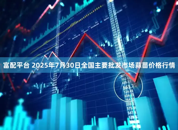 富配平台 2025年7月30日全国主要批发市场蒜苗价格行情