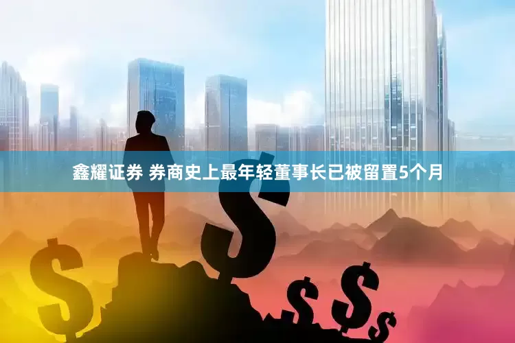 鑫耀证券 券商史上最年轻董事长已被留置5个月