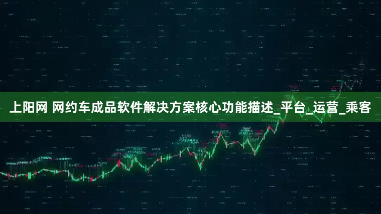 上阳网 网约车成品软件解决方案核心功能描述_平台_运营_乘客