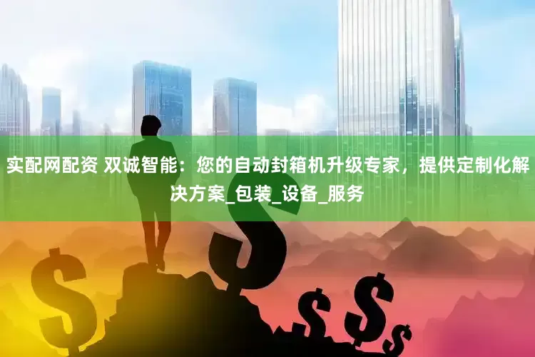 实配网配资 双诚智能：您的自动封箱机升级专家，提供定制化解决方案_包装_设备_服务