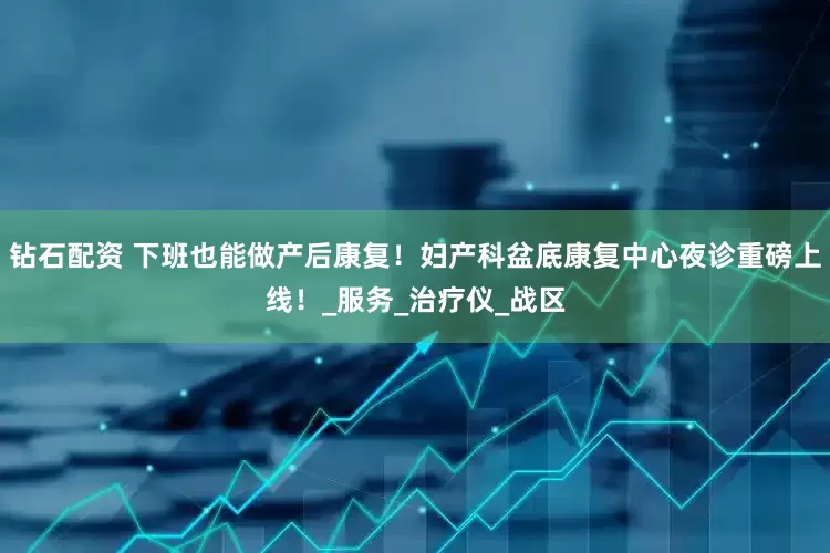 钻石配资 下班也能做产后康复！妇产科盆底康复中心夜诊重磅上线！_服务_治疗仪_战区