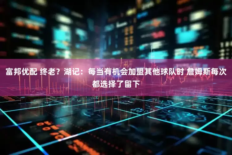 富邦优配 终老？湖记：每当有机会加盟其他球队时 詹姆斯每次都选择了留下