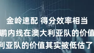 金岭速配 得分效率相当惊人！前鹈鹕内线在澳大利亚队的价值其实被低估了？