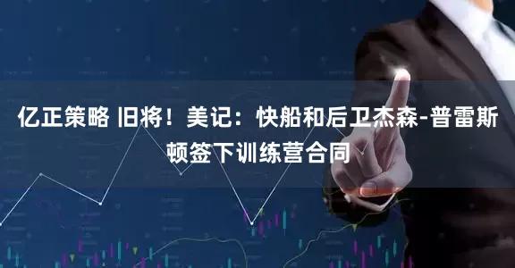 亿正策略 旧将！美记：快船和后卫杰森-普雷斯顿签下训练营合同