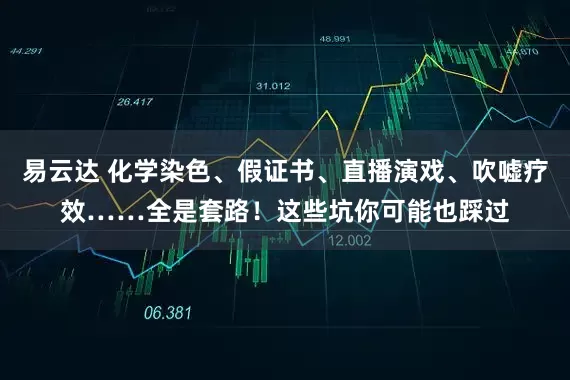易云达 化学染色、假证书、直播演戏、吹嘘疗效……全是套路！这些坑你可能也踩过