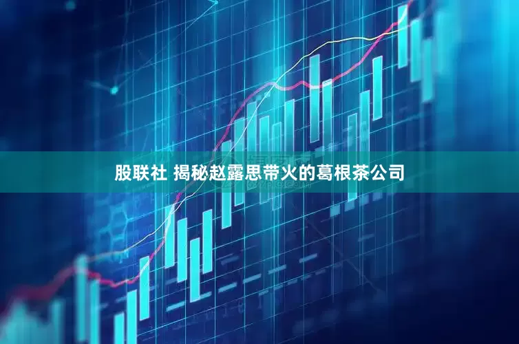 股联社 揭秘赵露思带火的葛根茶公司