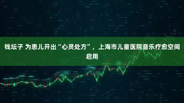 钱坛子 为患儿开出“心灵处方”，上海市儿童医院音乐疗愈空间启用