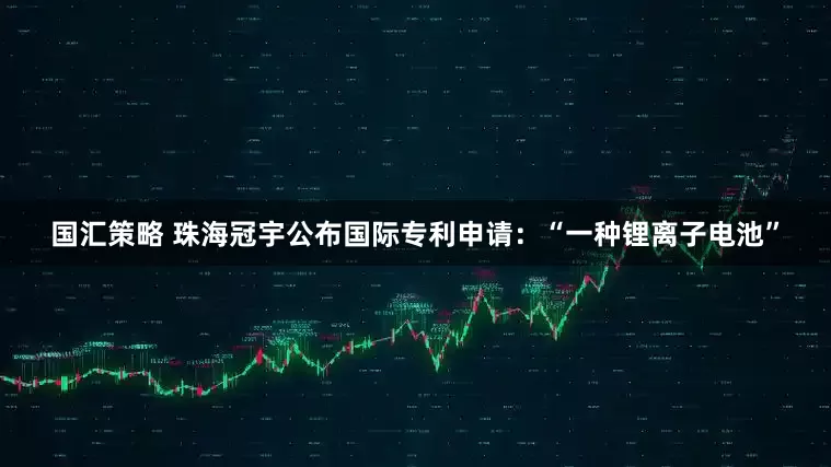 国汇策略 珠海冠宇公布国际专利申请：“一种锂离子电池”
