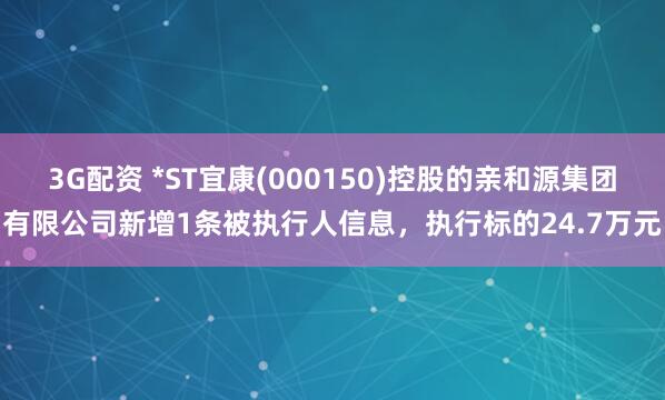 3G配资 *ST宜康(000150)控股的亲和源集团有限公司新增1条被执行人信息，执行标的24.7万元