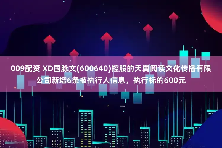 009配资 XD国脉文(600640)控股的天翼阅读文化传播有限公司新增6条被执行人信息，执行标的600元