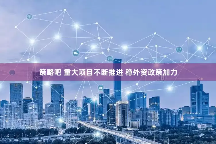 策略吧 重大项目不断推进 稳外资政策加力