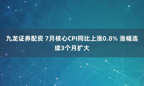 九龙证券配资 7月核心CPI同比上涨0.8% 涨幅连续3个月扩大