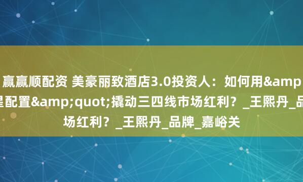 赢赢顺配资 美豪丽致酒店3.0投资人：如何用&quot;四星配置&quot;撬动三四线市场红利？_王熙丹_品牌_嘉峪关