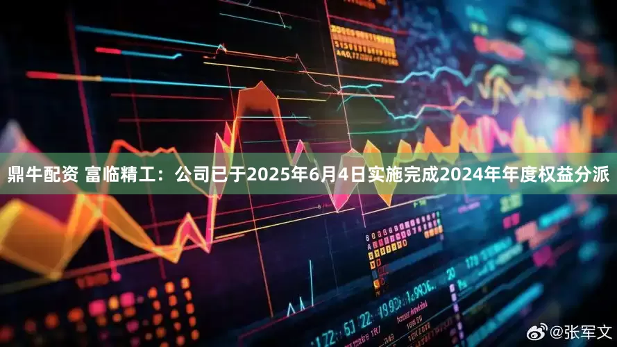 鼎牛配资 富临精工：公司已于2025年6月4日实施完成2024年年度权益分派