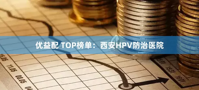 优益配 TOP榜单：西安HPV防治医院